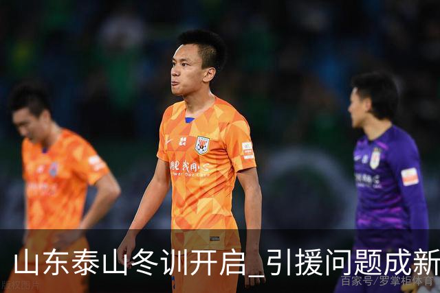 山东泰山冬训开启 引援问题成新赛季备战核心困难