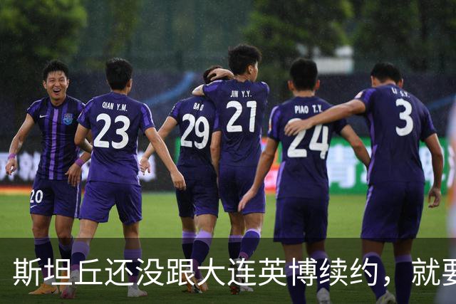 斯坦丘还没跟大连英博续约，就要被别的球队挖走？本人已为此回应确认